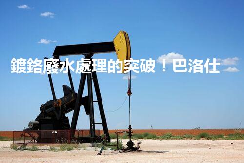 鍍鉻廢水處理的突破！巴洛仕技術(shù)讓排放清零？